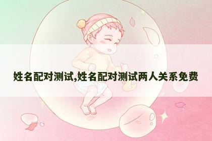 姓名配对测试,姓名配对测试两人关系免费