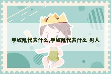 手纹乱代表什么,手纹乱代表什么 男人