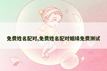 免费姓名配对,免费姓名配对姻缘免费测试