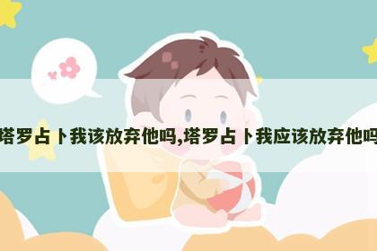 塔罗占卜我该放弃他吗,塔罗占卜我应该放弃他吗