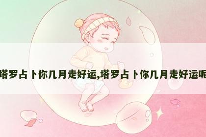 塔罗占卜你几月走好运,塔罗占卜你几月走好运呢