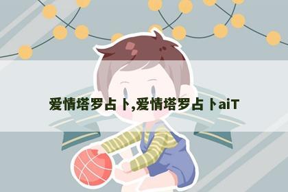 爱情塔罗占卜,爱情塔罗占卜aiT