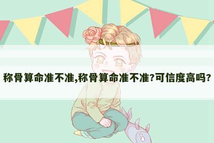 称骨算命准不准,称骨算命准不准?可信度高吗?